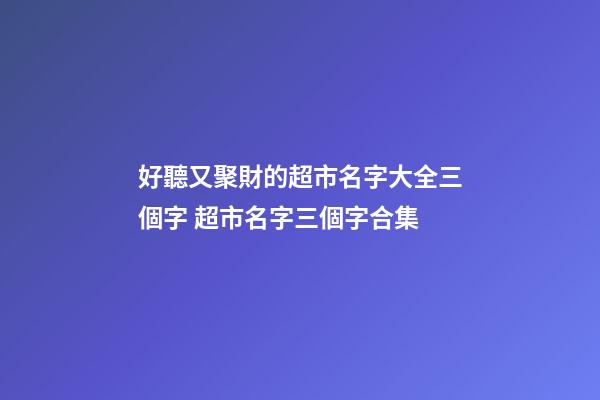 好聽又聚財的超市名字大全三個字 超市名字三個字合集-第1張-店鋪起名-玄機派